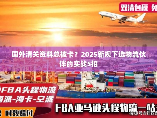 国外清关资料总被卡？2025新规下选物流伙伴的实战5招