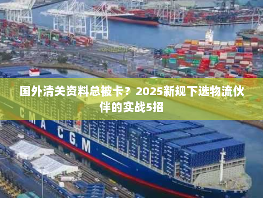 国外清关资料总被卡？2025新规下选物流伙伴的实战5招