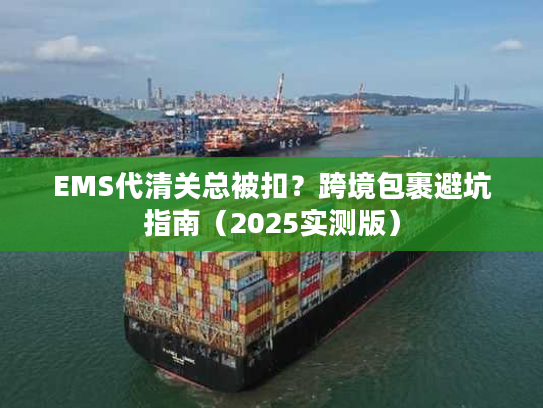 EMS代清关总被扣？跨境包裹避坑指南（2025实测版）