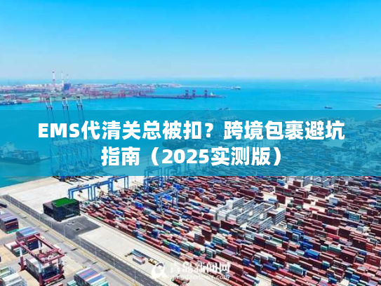 EMS代清关总被扣？跨境包裹避坑指南（2025实测版）