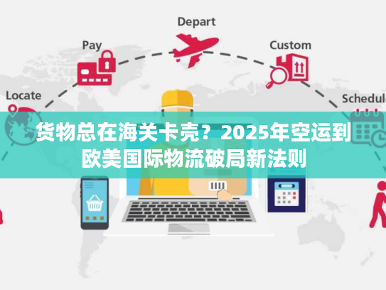 货物总在海关卡壳？2025年空运到欧美国际物流破局新法则