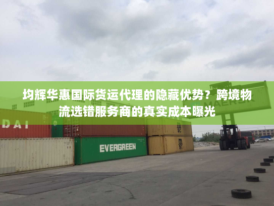 均辉华惠国际货运代理的隐藏优势?跨境物流选错服务商的真实成本曝光 均辉华惠国际货运代理的隐藏优势?跨境物流选错服务商的真实成本曝光