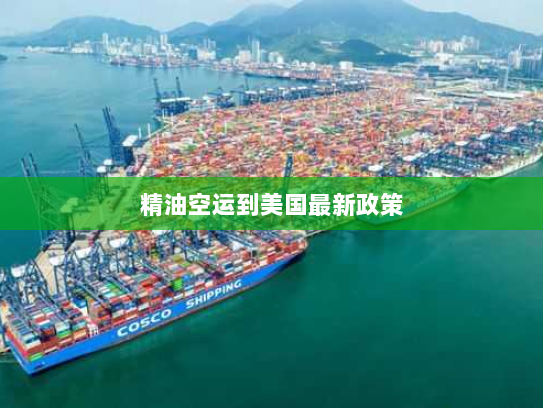 精油空运到美国最新政策