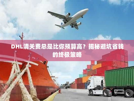 DHL清关费总是比你预算高？揭秘避坑省钱的终极策略