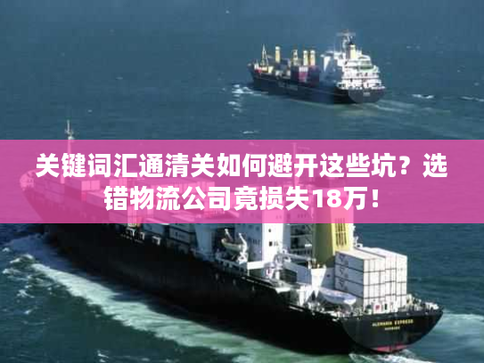 关键词汇通清关如何避开这些坑？选错物流公司竟损失18万！