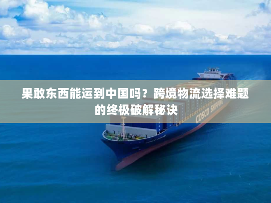 果敢东西能运到中国吗？跨境物流选择难题的终极破解秘诀