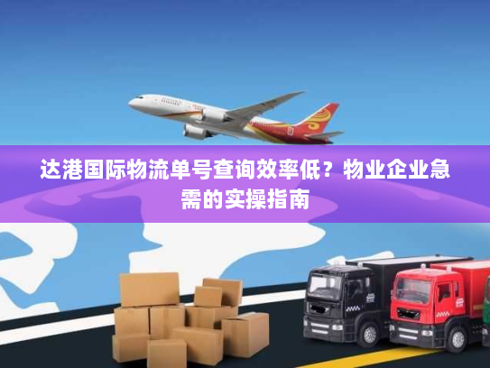 达港国际物流单号查询效率低?物业企业急需的实操指南 达港国际物流单号查询效率低?物业企业急需的实操指南