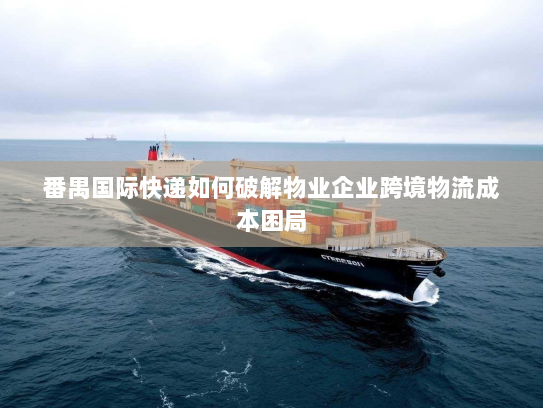 番禺国际快递如何破解物业企业跨境物流成本困局 番禺国际快递如何破解物业企业跨境物流成本困局