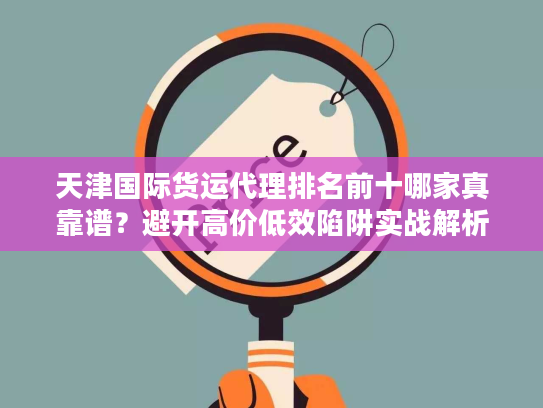 天津国际货运代理排名前十哪家真靠谱?避开高价低效陷阱实战解析 天津国际货运代理排名前十哪家真靠谱?避开高价低效陷阱实战解析