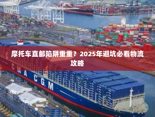摩托车直邮陷阱重重?2025年避坑必看物流攻略 摩托车直邮陷阱重重?2025年避坑必看物流攻略
