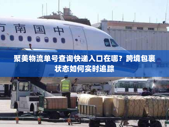 聚美物流单号查询快递入口在哪?跨境包裹状态如何实时追踪 聚美物流单号查询快递入口在哪?跨境包裹状态如何实时追踪