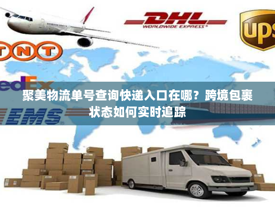 聚美物流单号查询快递入口在哪?跨境包裹状态如何实时追踪 聚美物流单号查询快递入口在哪?跨境包裹状态如何实时追踪