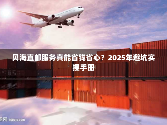 贝海直邮服务真能省钱省心？2025年避坑实操手册