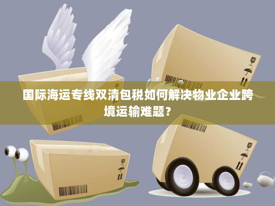 国际海运专线双清包税如何解决物业企业跨境运输难题? 国际海运专线双清包税如何解决物业企业跨境运输难题?