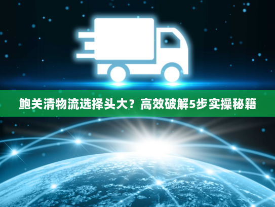 鲍关清物流选择头大?高效破解5步实操秘籍 鲍关清物流选择头大?高效破解5步实操秘籍