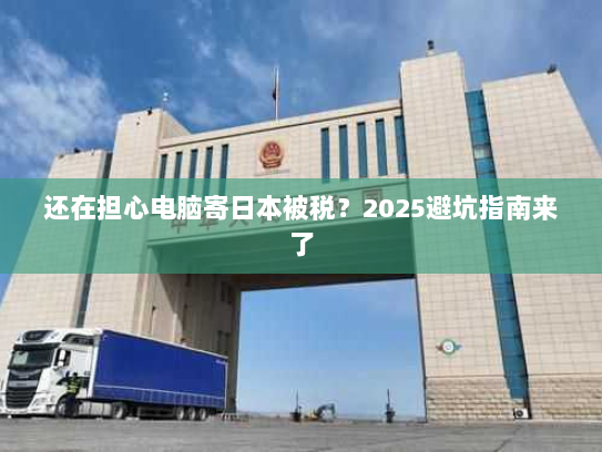 还在担心电脑寄日本被税?2025避坑指南来了 还在担心电脑寄日本被税?2025避坑指南来了