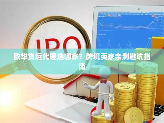 欧华货运代理选哪家?跨境卖家亲测避坑指南 欧华货运代理选哪家?跨境卖家亲测避坑指南