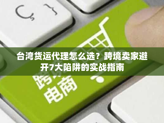 台湾货运代理怎么选？跨境卖家避开7大陷阱的实战指南