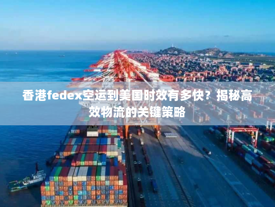 香港fedex空运到美国时效有多快？揭秘高效物流的关键策略