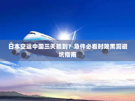 日本空运中国三天能到？急件必看时效黑洞避坑指南