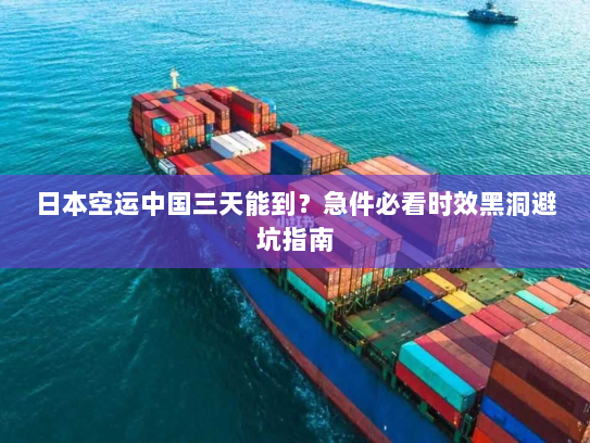 日本空运中国三天能到？急件必看时效黑洞避坑指南