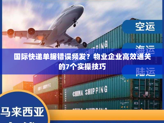 国际快递单据错误频发?物业企业高效通关的7个实操技巧 国际快递单据错误频发?物业企业高效通关的7个实操技巧
