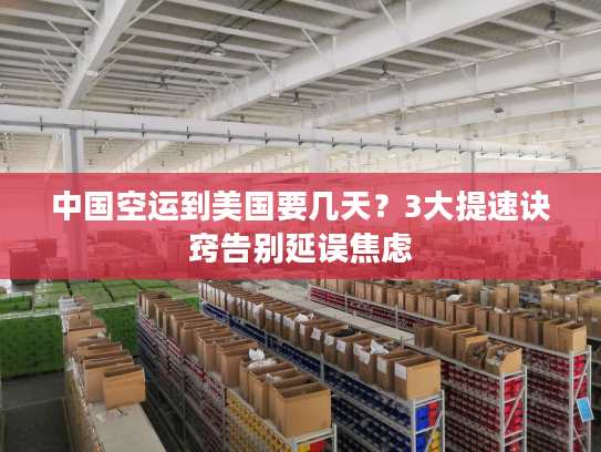 中国空运到美国要几天？3大提速诀窍告别延误焦虑