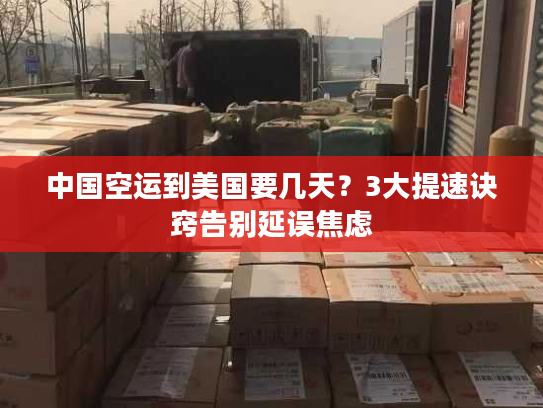 中国空运到美国要几天？3大提速诀窍告别延误焦虑