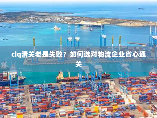 ciq清关老是失败?如何选对物流企业省心通关 ciq清关老是失败?如何选对物流企业省心通关