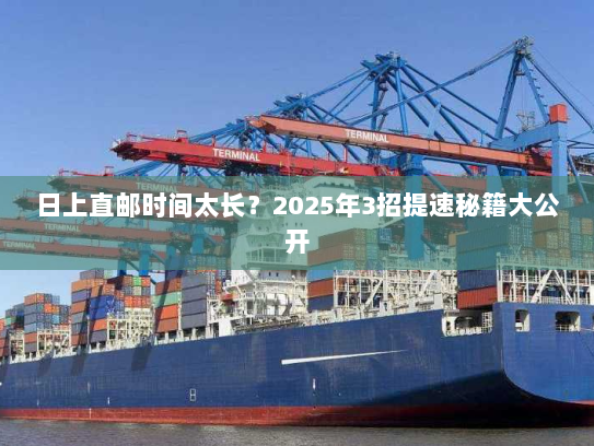 日上直邮时间太长？2025年3招提速秘籍大公开