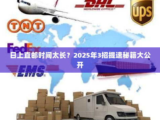 日上直邮时间太长？2025年3招提速秘籍大公开