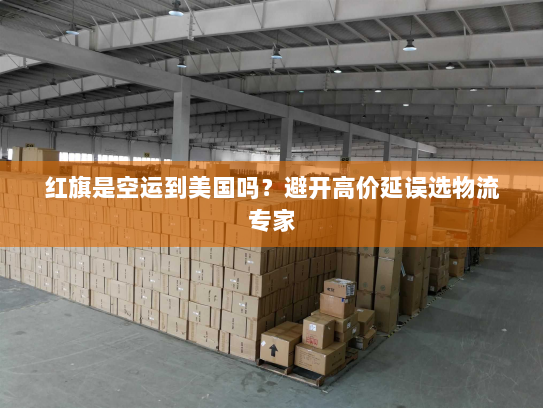 红旗是空运到美国吗？避开高价延误选物流专家