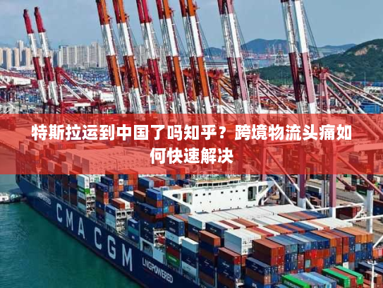 特斯拉运到中国了吗知乎?跨境物流头痛如何快速解决 特斯拉运到中国了吗知乎?跨境物流头痛如何快速解决