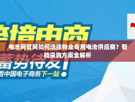 电池网官网如何选择物业专用电池供应商？智能采购方案全解析