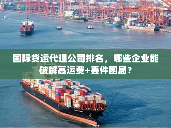 国际货运代理公司排名,哪些企业能破解高运费+丢件困局? 国际货运代理公司排名,哪些企业能破解高运费+丢件困局?