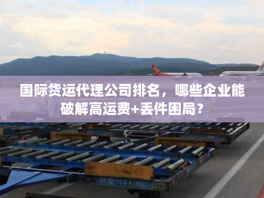国际货运代理公司排名,哪些企业能破解高运费+丢件困局? 国际货运代理公司排名,哪些企业能破解高运费+丢件困局?