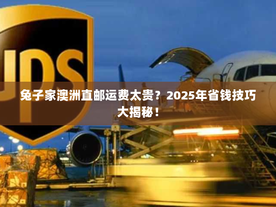 兔子家澳洲直邮运费太贵？2025年省钱技巧大揭秘！