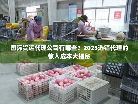 国际货运代理公司有哪些?2025选错代理的惊人成本大揭秘 国际货运代理公司有哪些?2025选错代理的惊人成本大揭秘