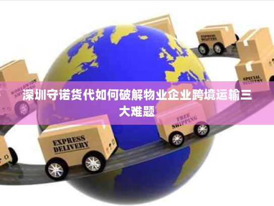 深圳守诺货代如何破解物业企业跨境运输三大难题 深圳守诺货代如何破解物业企业跨境运输三大难题