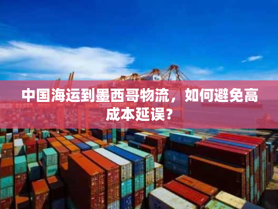 中国海运到墨西哥物流，如何避免高成本延误？