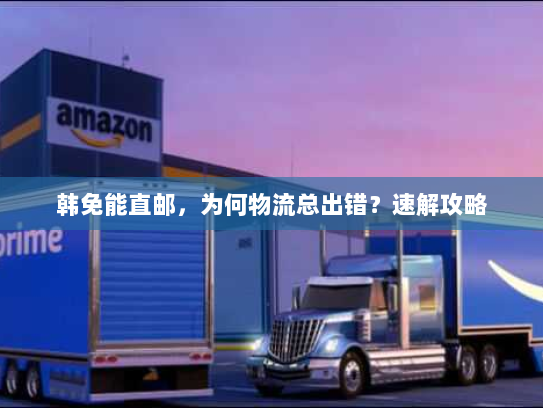 韩免能直邮,为何物流总出错?速解攻略 韩免能直邮,为何物流总出错?速解攻略