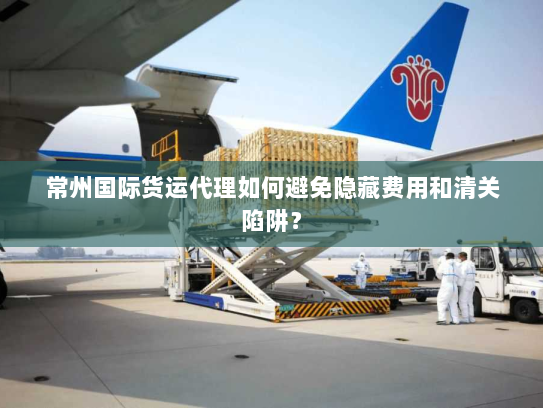 常州国际货运代理如何避免隐藏费用和清关陷阱? 常州国际货运代理如何避免隐藏费用和清关陷阱?