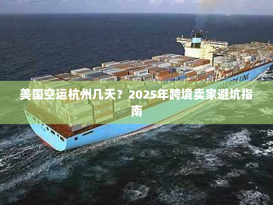 美国空运杭州几天?2025年跨境卖家避坑指南 美国空运杭州几天?2025年跨境卖家避坑指南