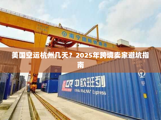 美国空运杭州几天？2025年跨境卖家避坑指南