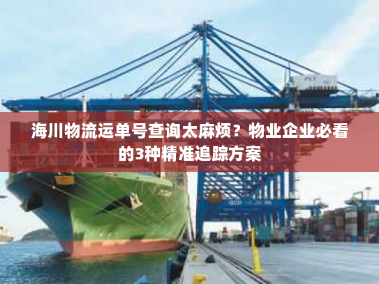 海川物流运单号查询太麻烦?物业企业必看的3种精准追踪方案 海川物流运单号查询太麻烦?物业企业必看的3种精准追踪方案