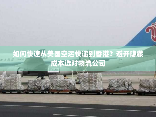 如何快速从美国空运快递到香港？避开隐藏成本选对物流公司