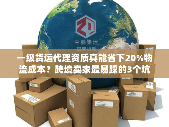 一级货运代理资质真能省下20%物流成本？跨境卖家最易踩的3个坑