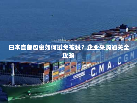 日本直邮包裹如何避免被税?企业采购通关全攻略 日本直邮包裹如何避免被税?企业采购通关全攻略