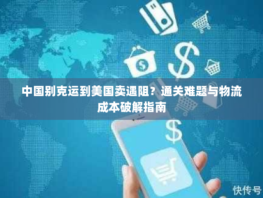 中国别克运到美国卖遇阻？通关难题与物流成本破解指南