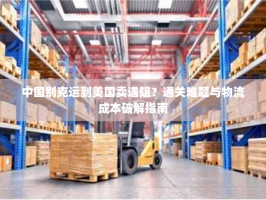 中国别克运到美国卖遇阻?通关难题与物流成本破解指南 中国别克运到美国卖遇阻?通关难题与物流成本破解指南